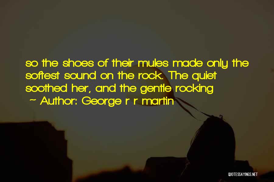 George R R Martin Quotes: So The Shoes Of Their Mules Made Only The Softest Sound On The Rock. The Quiet Soothed Her, And The