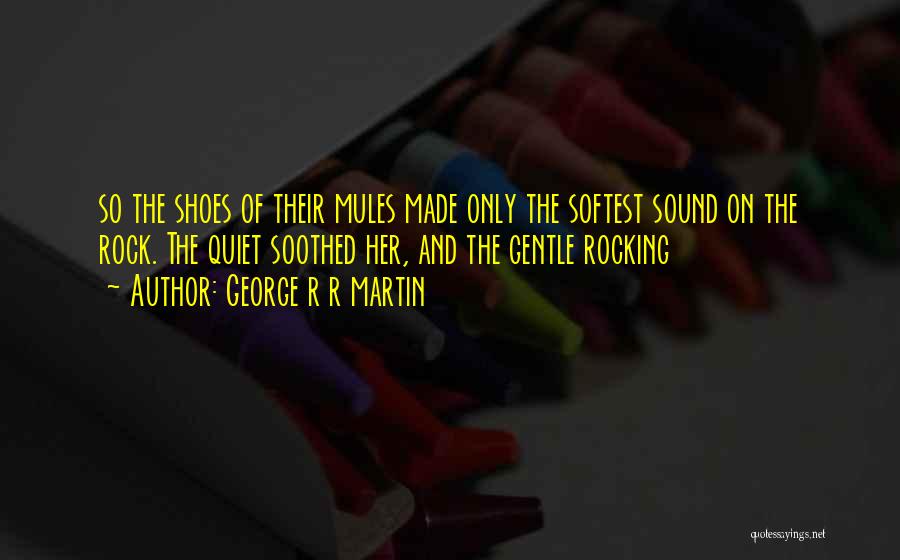George R R Martin Quotes: So The Shoes Of Their Mules Made Only The Softest Sound On The Rock. The Quiet Soothed Her, And The