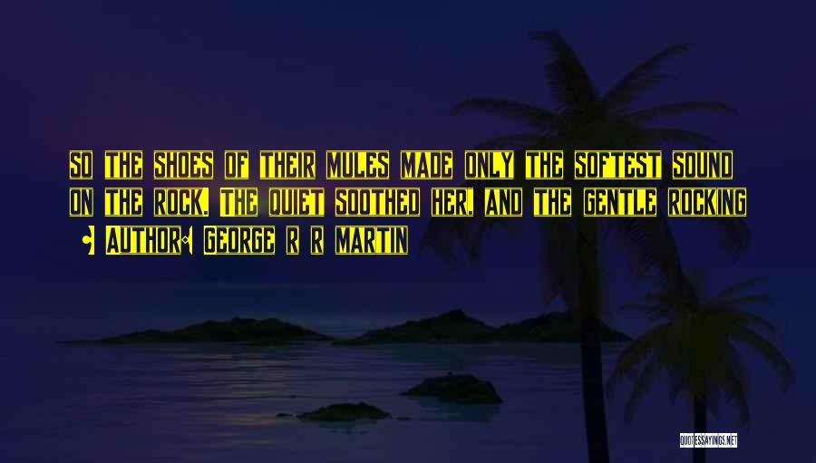 George R R Martin Quotes: So The Shoes Of Their Mules Made Only The Softest Sound On The Rock. The Quiet Soothed Her, And The