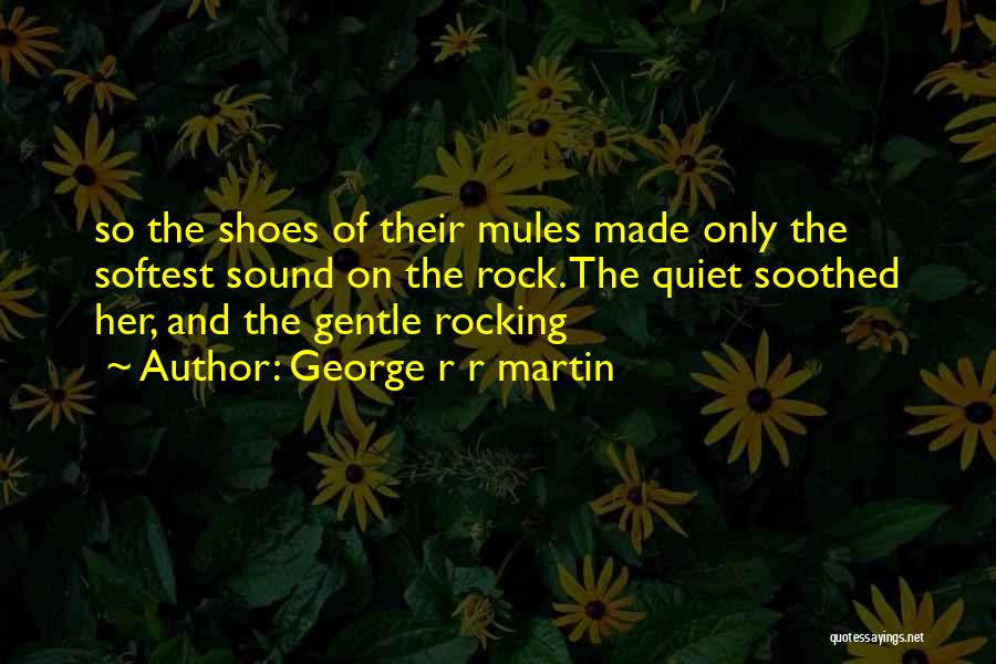 George R R Martin Quotes: So The Shoes Of Their Mules Made Only The Softest Sound On The Rock. The Quiet Soothed Her, And The