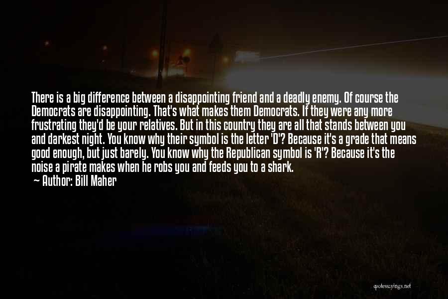 Bill Maher Quotes: There Is A Big Difference Between A Disappointing Friend And A Deadly Enemy. Of Course The Democrats Are Disappointing. That's