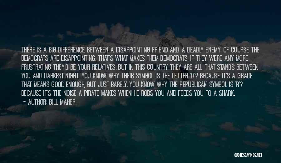 Bill Maher Quotes: There Is A Big Difference Between A Disappointing Friend And A Deadly Enemy. Of Course The Democrats Are Disappointing. That's