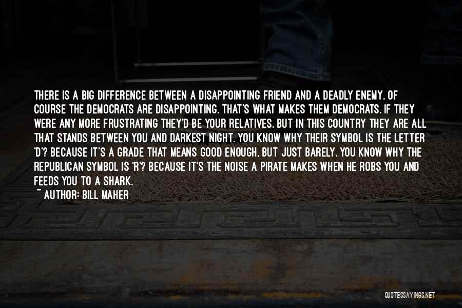 Bill Maher Quotes: There Is A Big Difference Between A Disappointing Friend And A Deadly Enemy. Of Course The Democrats Are Disappointing. That's