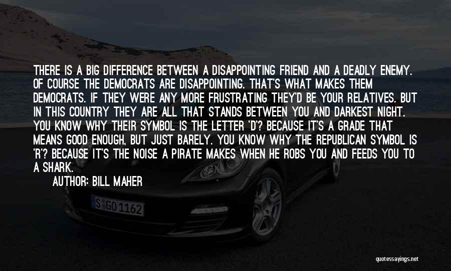 Bill Maher Quotes: There Is A Big Difference Between A Disappointing Friend And A Deadly Enemy. Of Course The Democrats Are Disappointing. That's