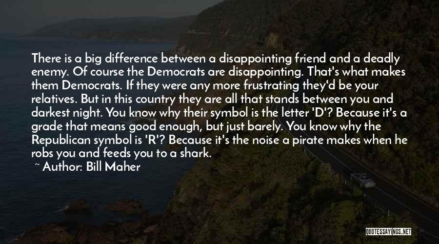 Bill Maher Quotes: There Is A Big Difference Between A Disappointing Friend And A Deadly Enemy. Of Course The Democrats Are Disappointing. That's