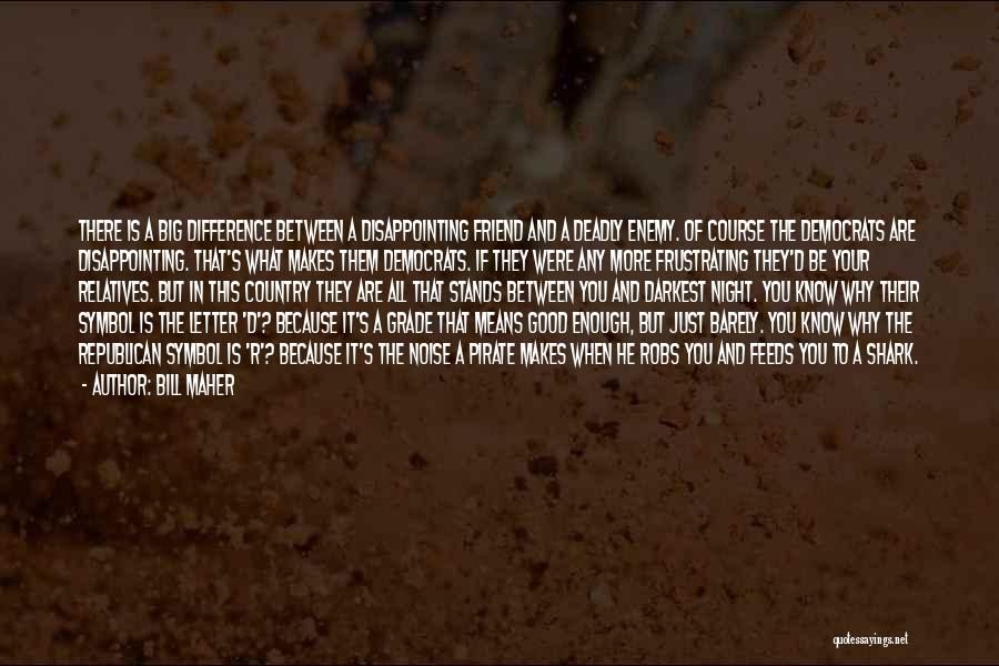 Bill Maher Quotes: There Is A Big Difference Between A Disappointing Friend And A Deadly Enemy. Of Course The Democrats Are Disappointing. That's