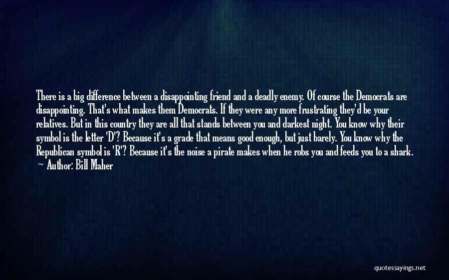 Bill Maher Quotes: There Is A Big Difference Between A Disappointing Friend And A Deadly Enemy. Of Course The Democrats Are Disappointing. That's