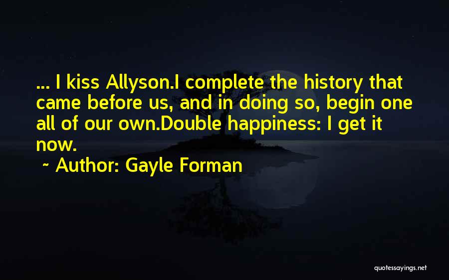 Gayle Forman Quotes: ... I Kiss Allyson.i Complete The History That Came Before Us, And In Doing So, Begin One All Of Our