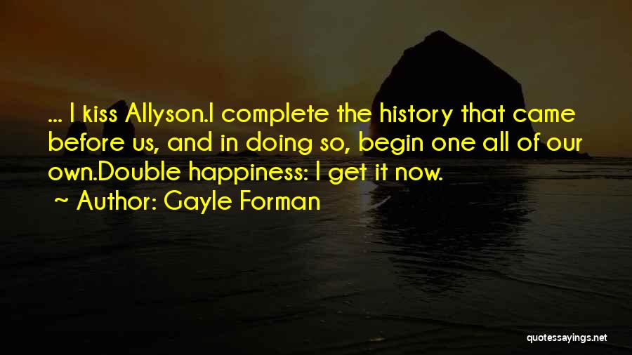 Gayle Forman Quotes: ... I Kiss Allyson.i Complete The History That Came Before Us, And In Doing So, Begin One All Of Our