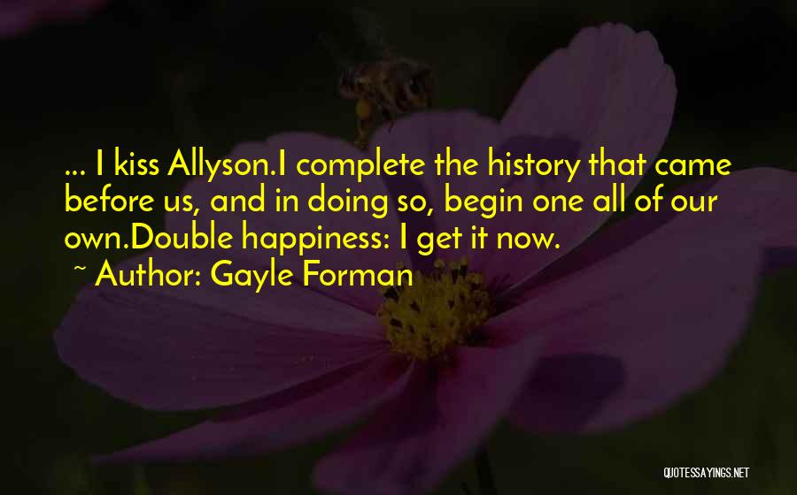 Gayle Forman Quotes: ... I Kiss Allyson.i Complete The History That Came Before Us, And In Doing So, Begin One All Of Our