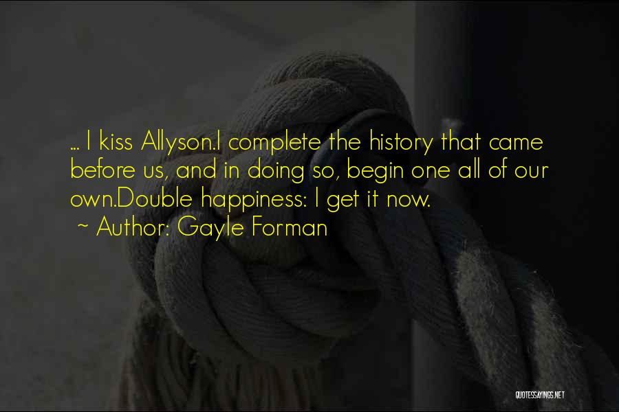 Gayle Forman Quotes: ... I Kiss Allyson.i Complete The History That Came Before Us, And In Doing So, Begin One All Of Our
