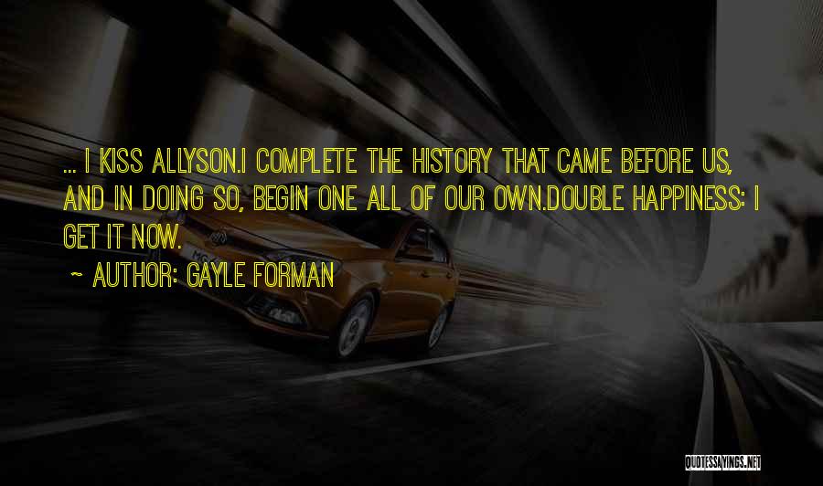 Gayle Forman Quotes: ... I Kiss Allyson.i Complete The History That Came Before Us, And In Doing So, Begin One All Of Our