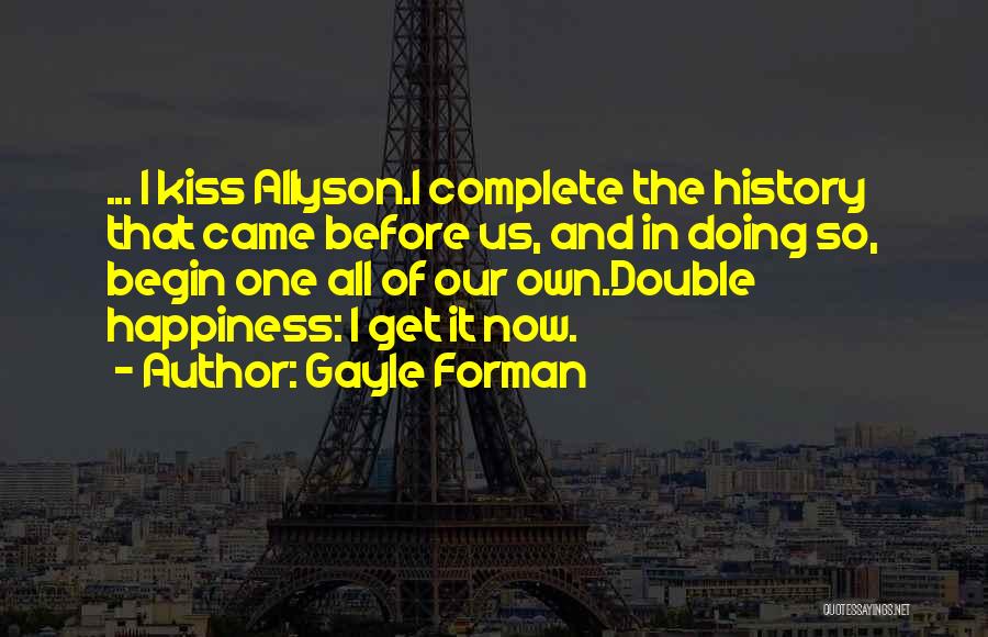 Gayle Forman Quotes: ... I Kiss Allyson.i Complete The History That Came Before Us, And In Doing So, Begin One All Of Our