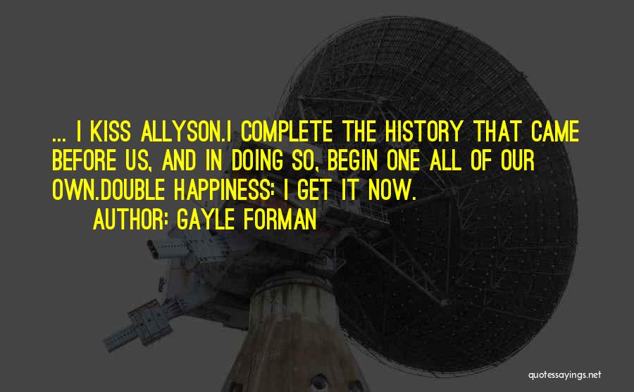 Gayle Forman Quotes: ... I Kiss Allyson.i Complete The History That Came Before Us, And In Doing So, Begin One All Of Our