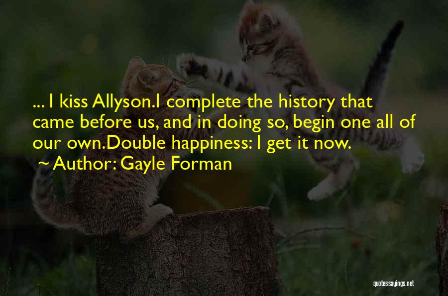 Gayle Forman Quotes: ... I Kiss Allyson.i Complete The History That Came Before Us, And In Doing So, Begin One All Of Our