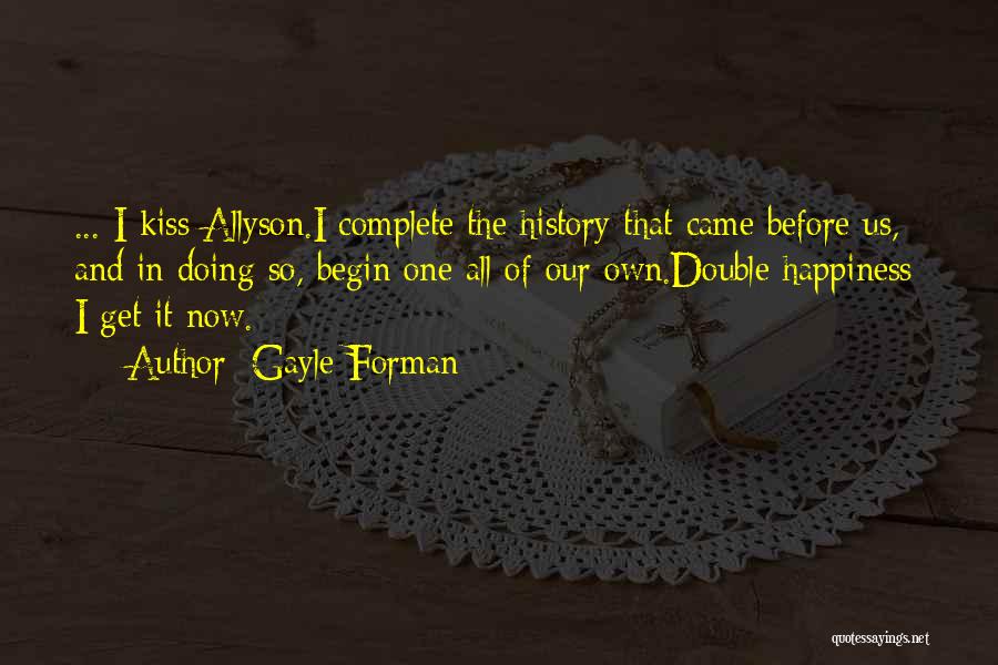 Gayle Forman Quotes: ... I Kiss Allyson.i Complete The History That Came Before Us, And In Doing So, Begin One All Of Our