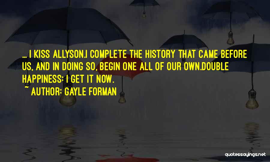 Gayle Forman Quotes: ... I Kiss Allyson.i Complete The History That Came Before Us, And In Doing So, Begin One All Of Our