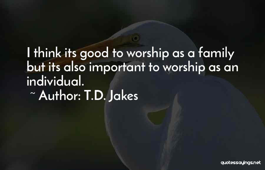 T.D. Jakes Quotes: I Think Its Good To Worship As A Family But Its Also Important To Worship As An Individual.
