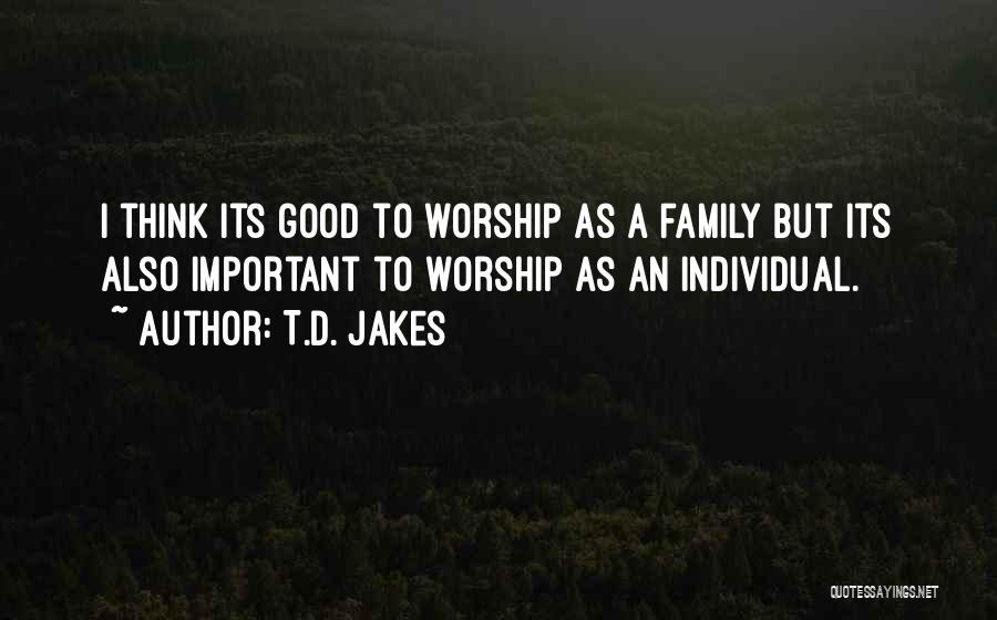 T.D. Jakes Quotes: I Think Its Good To Worship As A Family But Its Also Important To Worship As An Individual.