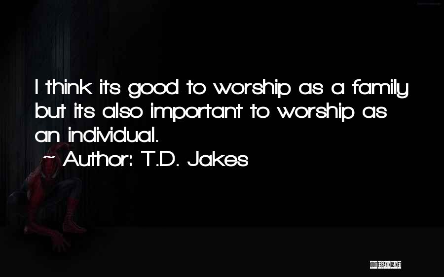 T.D. Jakes Quotes: I Think Its Good To Worship As A Family But Its Also Important To Worship As An Individual.
