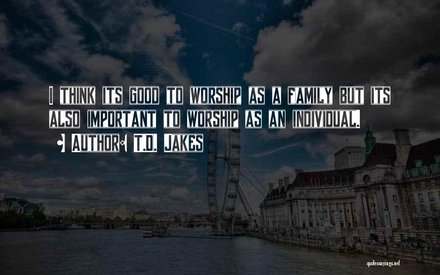 T.D. Jakes Quotes: I Think Its Good To Worship As A Family But Its Also Important To Worship As An Individual.