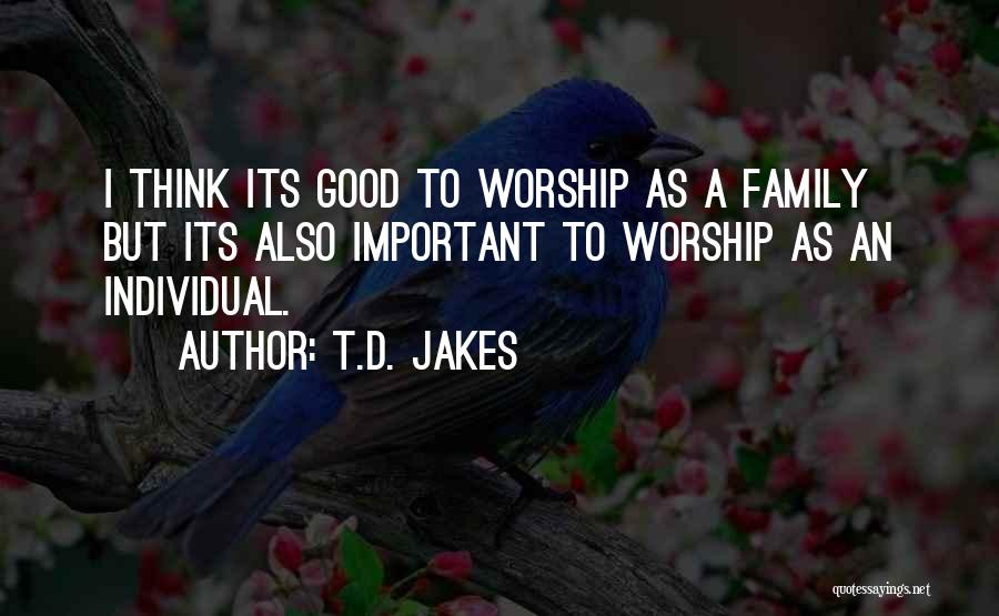 T.D. Jakes Quotes: I Think Its Good To Worship As A Family But Its Also Important To Worship As An Individual.