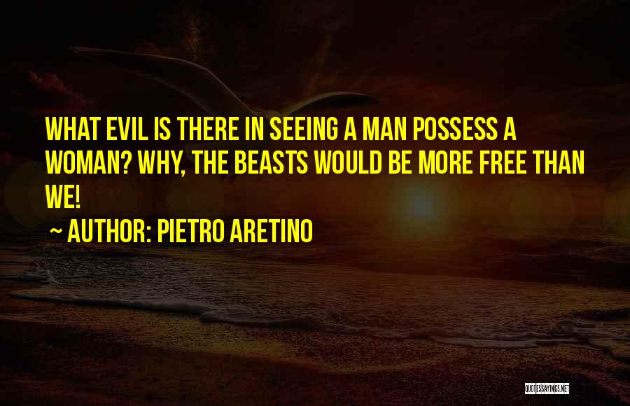 Pietro Aretino Quotes: What Evil Is There In Seeing A Man Possess A Woman? Why, The Beasts Would Be More Free Than We!