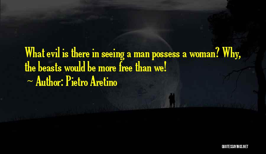 Pietro Aretino Quotes: What Evil Is There In Seeing A Man Possess A Woman? Why, The Beasts Would Be More Free Than We!