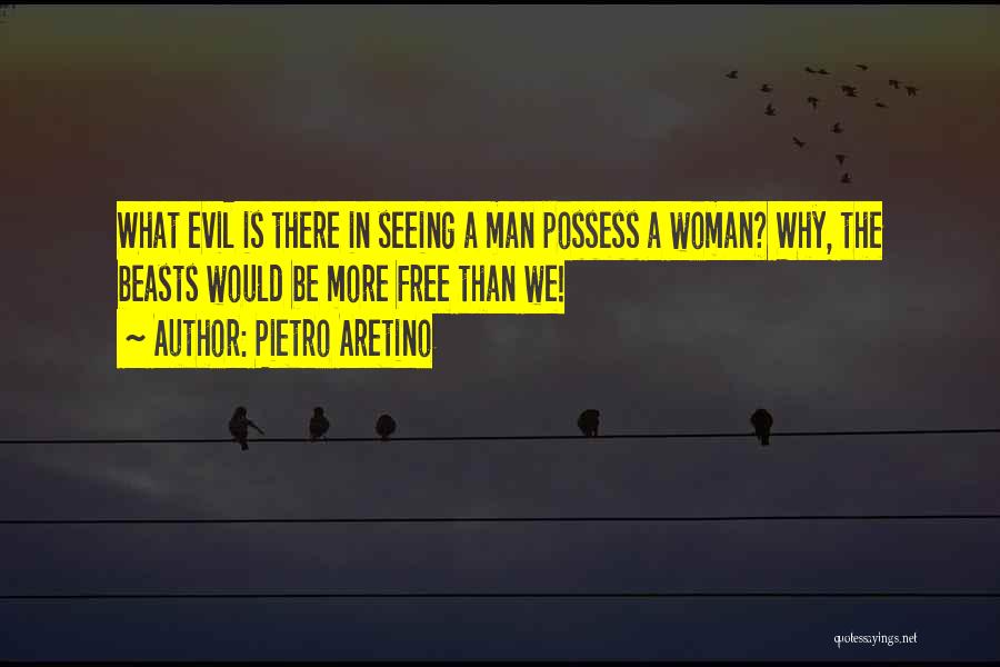 Pietro Aretino Quotes: What Evil Is There In Seeing A Man Possess A Woman? Why, The Beasts Would Be More Free Than We!