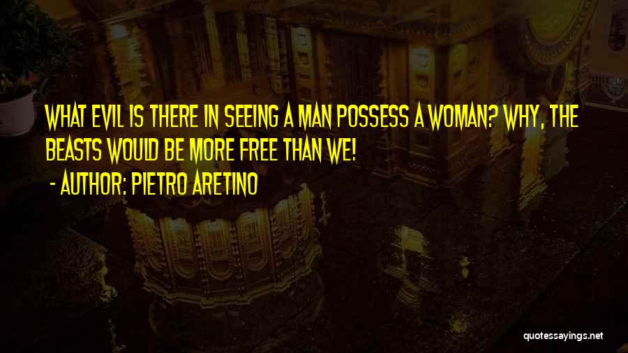 Pietro Aretino Quotes: What Evil Is There In Seeing A Man Possess A Woman? Why, The Beasts Would Be More Free Than We!