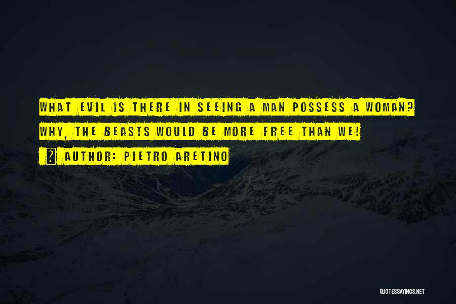 Pietro Aretino Quotes: What Evil Is There In Seeing A Man Possess A Woman? Why, The Beasts Would Be More Free Than We!