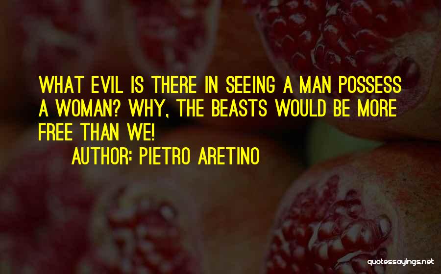 Pietro Aretino Quotes: What Evil Is There In Seeing A Man Possess A Woman? Why, The Beasts Would Be More Free Than We!