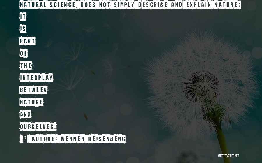 Werner Heisenberg Quotes: Natural Science, Does Not Simply Describe And Explain Nature; It Is Part Of The Interplay Between Nature And Ourselves.