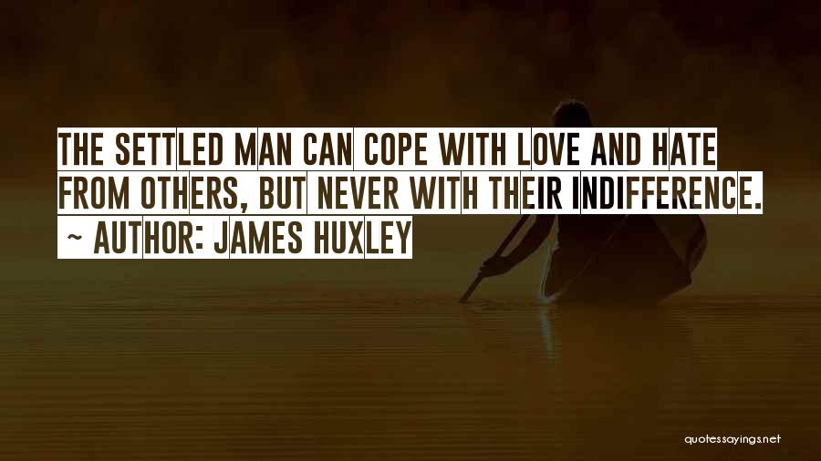 James Huxley Quotes: The Settled Man Can Cope With Love And Hate From Others, But Never With Their Indifference.