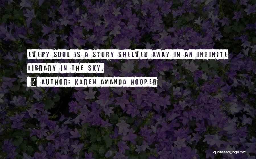 Karen Amanda Hooper Quotes: Every Soul Is A Story Shelved Away In An Infinite Library In The Sky.