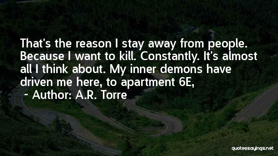 A.R. Torre Quotes: That's The Reason I Stay Away From People. Because I Want To Kill. Constantly. It's Almost All I Think About.