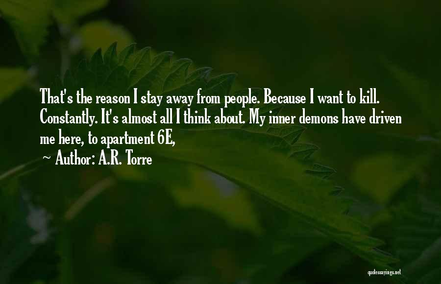 A.R. Torre Quotes: That's The Reason I Stay Away From People. Because I Want To Kill. Constantly. It's Almost All I Think About.