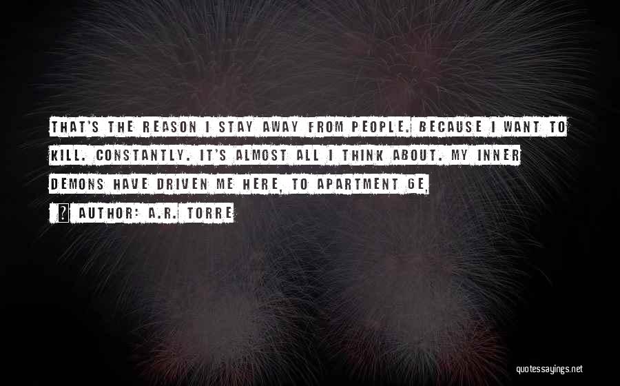 A.R. Torre Quotes: That's The Reason I Stay Away From People. Because I Want To Kill. Constantly. It's Almost All I Think About.