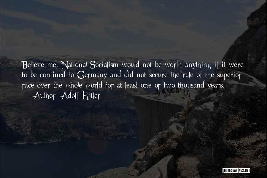 Adolf Hitler Quotes: Believe Me, National Socialism Would Not Be Worth Anything If It Were To Be Confined To Germany And Did Not