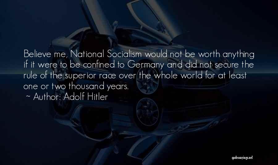 Adolf Hitler Quotes: Believe Me, National Socialism Would Not Be Worth Anything If It Were To Be Confined To Germany And Did Not