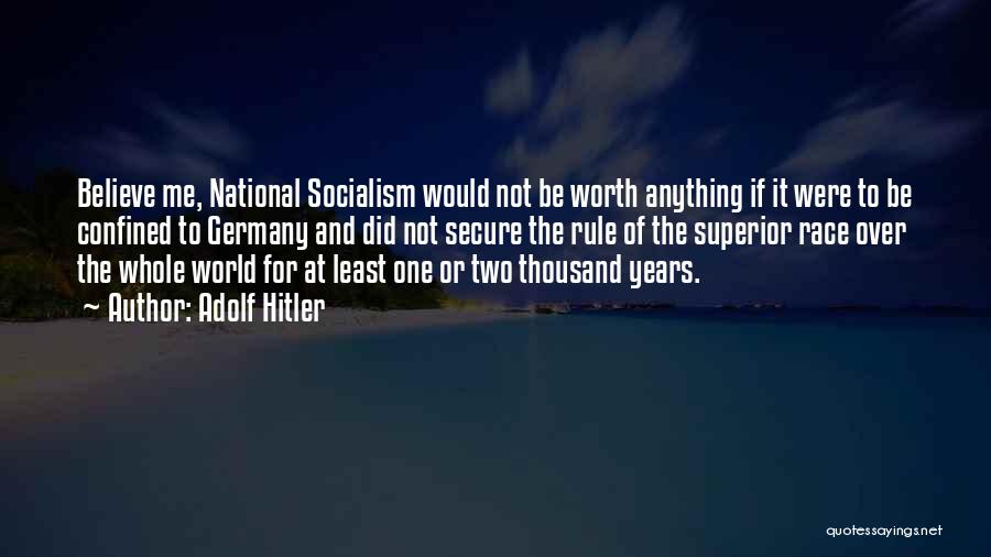 Adolf Hitler Quotes: Believe Me, National Socialism Would Not Be Worth Anything If It Were To Be Confined To Germany And Did Not