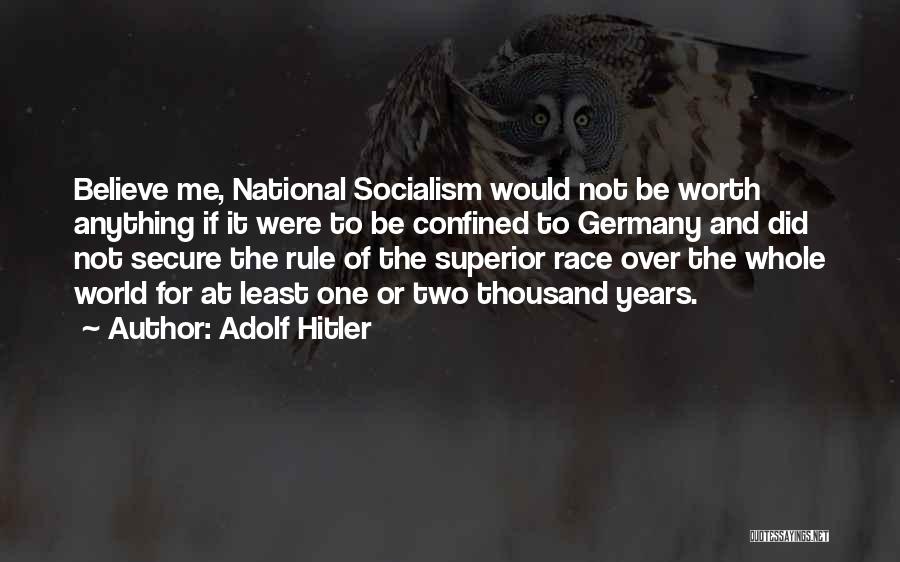 Adolf Hitler Quotes: Believe Me, National Socialism Would Not Be Worth Anything If It Were To Be Confined To Germany And Did Not