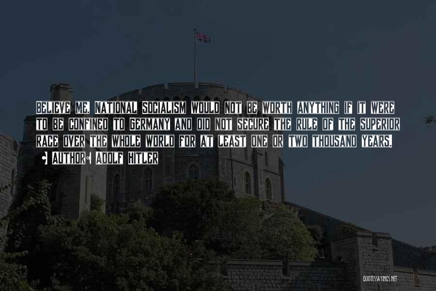 Adolf Hitler Quotes: Believe Me, National Socialism Would Not Be Worth Anything If It Were To Be Confined To Germany And Did Not
