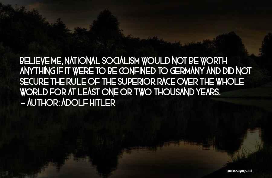 Adolf Hitler Quotes: Believe Me, National Socialism Would Not Be Worth Anything If It Were To Be Confined To Germany And Did Not