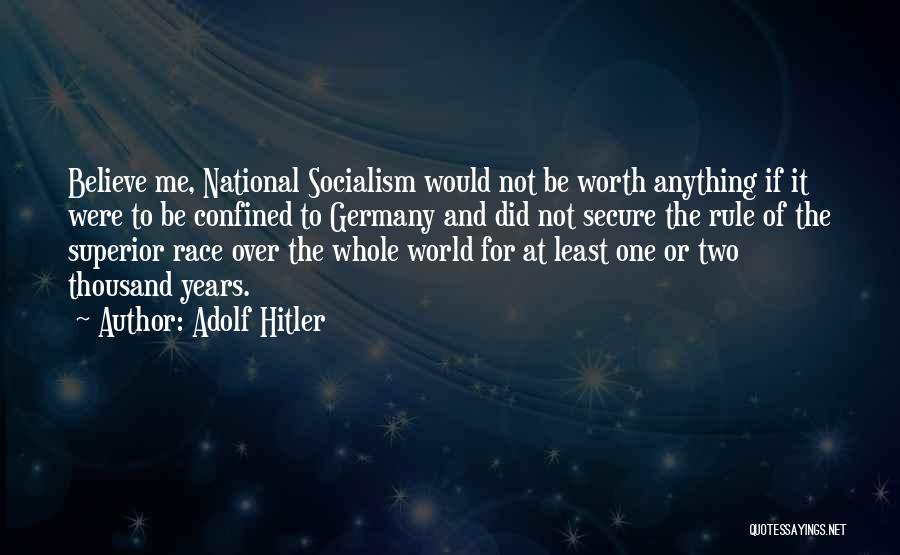 Adolf Hitler Quotes: Believe Me, National Socialism Would Not Be Worth Anything If It Were To Be Confined To Germany And Did Not