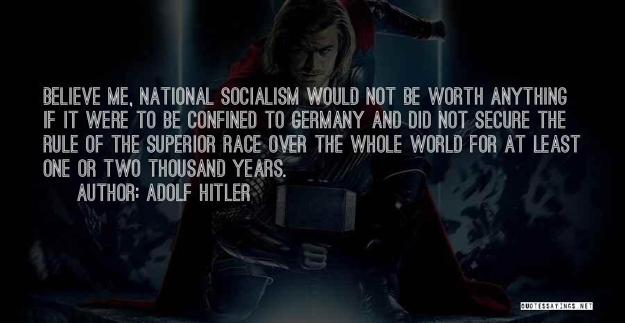 Adolf Hitler Quotes: Believe Me, National Socialism Would Not Be Worth Anything If It Were To Be Confined To Germany And Did Not