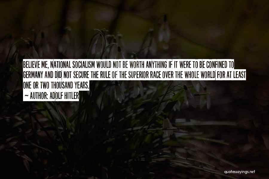 Adolf Hitler Quotes: Believe Me, National Socialism Would Not Be Worth Anything If It Were To Be Confined To Germany And Did Not