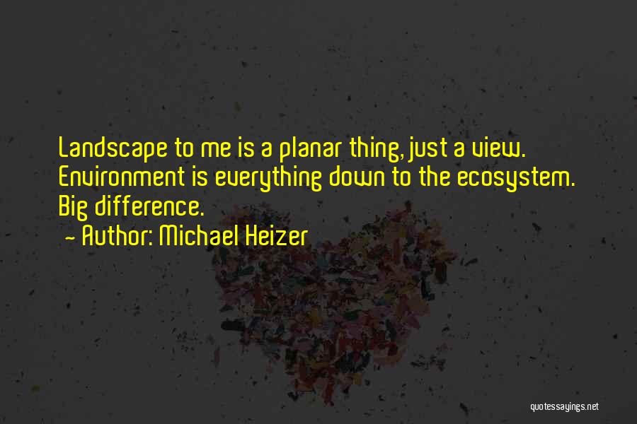 Michael Heizer Quotes: Landscape To Me Is A Planar Thing, Just A View. Environment Is Everything Down To The Ecosystem. Big Difference.