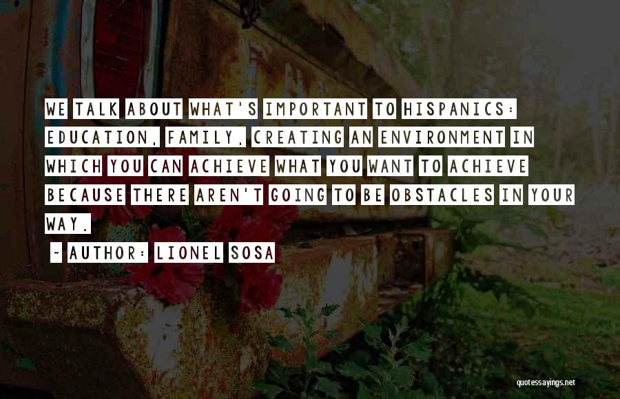 Lionel Sosa Quotes: We Talk About What's Important To Hispanics: Education, Family, Creating An Environment In Which You Can Achieve What You Want