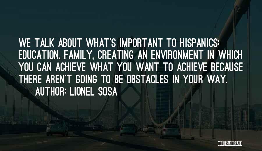 Lionel Sosa Quotes: We Talk About What's Important To Hispanics: Education, Family, Creating An Environment In Which You Can Achieve What You Want